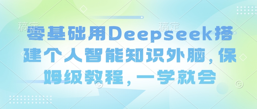 零基础用Deepseek搭建个人智能知识外脑，保姆级教程，一学就会-搞钱花