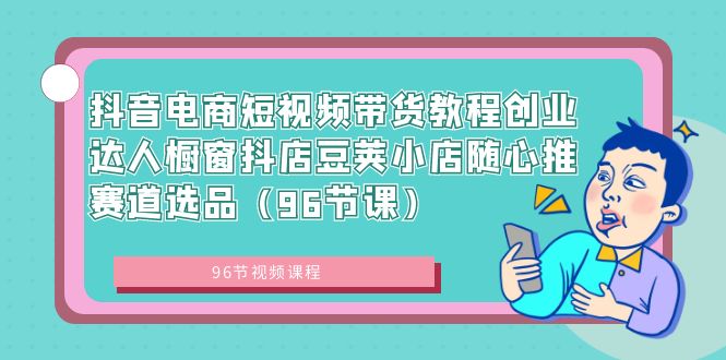 抖音电商短视频带货教程创业达人橱窗抖店豆荚小店随心推赛道选品(96节课)-搞钱花