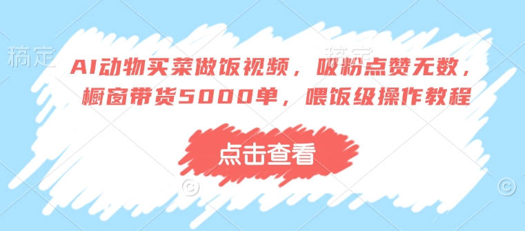AI动物买菜做饭视频，吸粉点赞无数，橱窗带货5000单，喂饭级操作教程-搞钱花