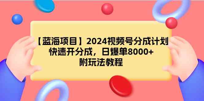 (9308期)【蓝海项目】2024视频号分成计划,快速开分成,日爆单8000+,附玩法教程-搞钱花