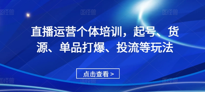 直播运营个体培训，起号、货源、单品打爆、投流等玩法-搞钱花
