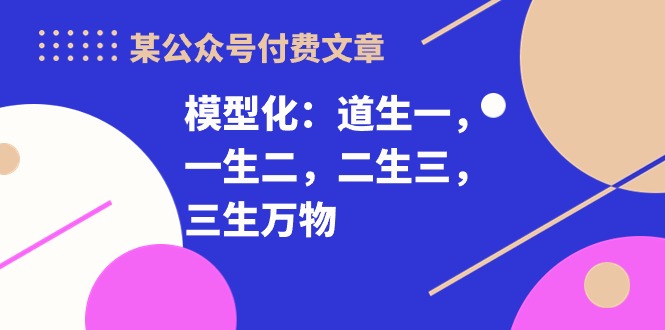 某公众号付费文章《模型化：道生一，一生二，二生三，三生万物！》-搞钱花