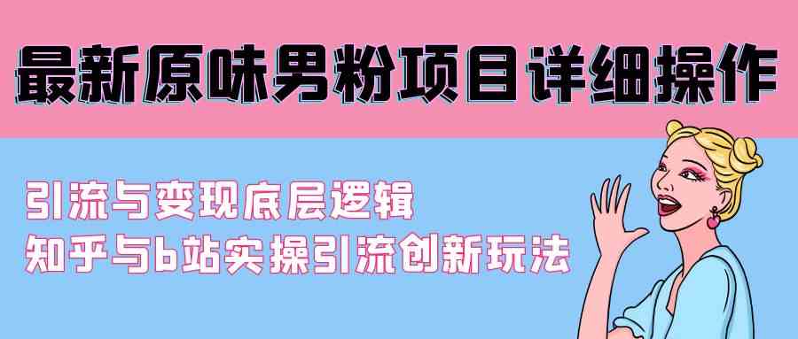 （9158期）最新原味男粉项目详细操作 引流与变现底层逻辑+知乎与b站实操引流创新玩法-搞钱花