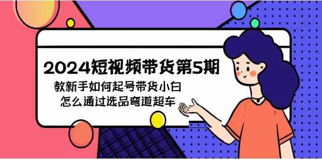 （9844期）2024短视频带货第5期，教新手如何起号，带货小白怎么通过选品弯道超车-搞钱花
