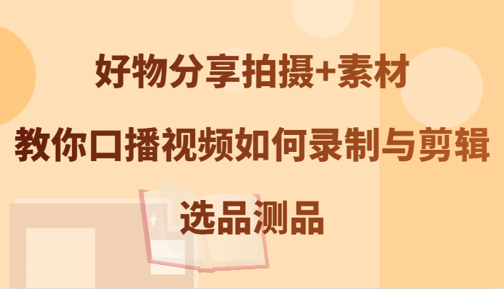 好物分享拍摄+素材，教你口播视频如何录制与剪辑，选品测品-搞钱花