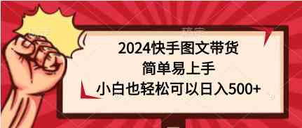 （9958期）2024快手图文带货，简单易上手，小白也轻松可以日入500+-搞钱花