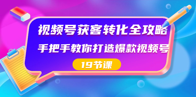 视频号-获客转化全攻略,手把手教你打造爆款视频号(19节课)-搞钱花