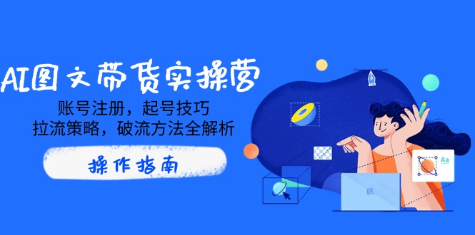 AI图文带货实操营，账号注册，起号技巧，拉流策略，破流方法全解析-搞钱花
