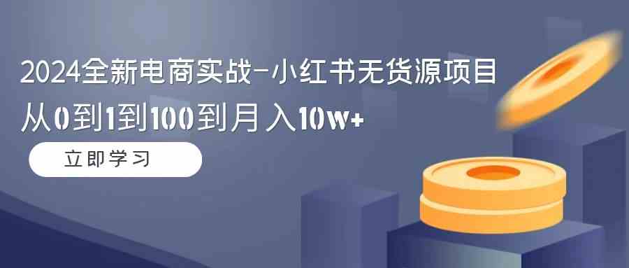 (9169期)2024全新电商实战-小红书无货源项目:从0到1到100到月入10w+-搞钱花