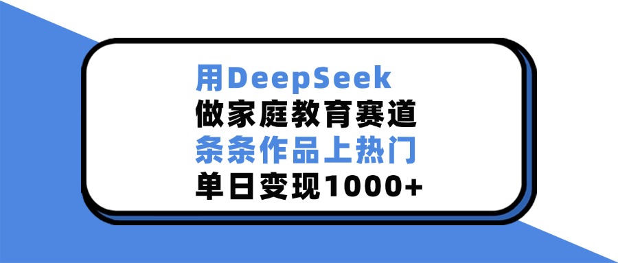 用DeepSeek做家庭教育赛道,条条作品上热门,单日变现1000+-搞钱花