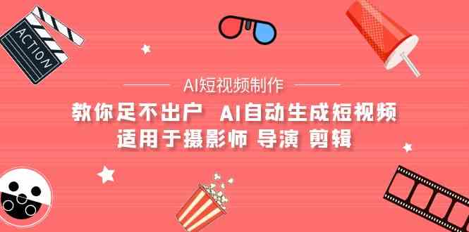 （9722期）【AI短视频制作】教你足不出户  AI自动生成短视频 适用于摄影师 导演 剪辑-搞钱花