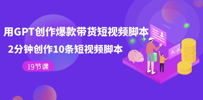 用GPT-创作爆款带货短视频脚本，2分钟创作10条短视频脚本（19节课）-搞钱花