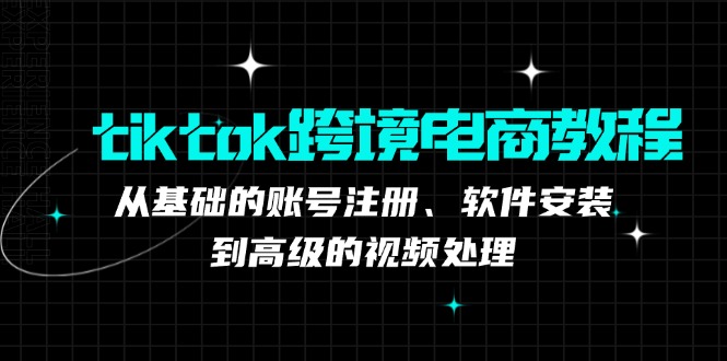 （12782期）tiktok跨境电商教程：从基础的账号注册、软件安装，到高级的视频处理-搞钱花