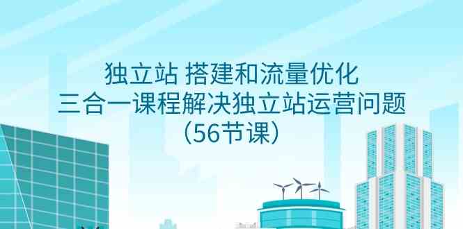（9156期）独立站 搭建和流量优化，三合一课程解决独立站运营问题（56节课）-搞钱花