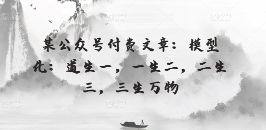 某公众号付费文章：模型化：道生一，一生二，二生三，三生万物-搞钱花