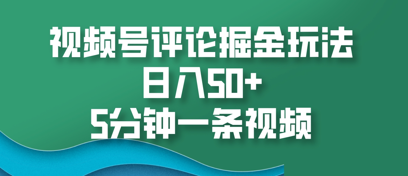视频号评论掘金玩法，日入50+，5分钟一条视频-搞钱花