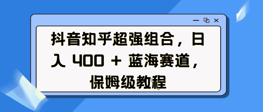 抖音知乎超强组合,日入 400 + 蓝海赛道,保姆级教程-搞钱花