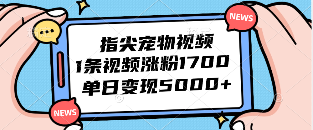 （12549期）指尖宠物视频，1条视频涨粉1700，单日变现5000+-搞钱花