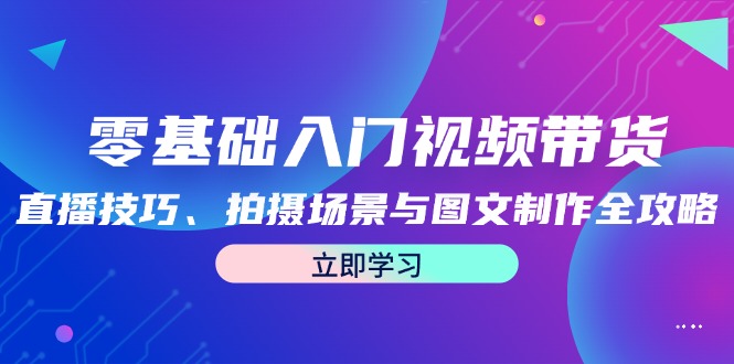 零基础入门视频带货：直播技巧、拍摄场景与图文制作全攻略-搞钱花