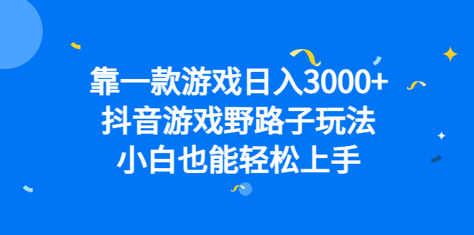靠一款游戏日入3000+，抖音游戏野路子玩法，小白也能轻松上手-搞钱花