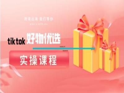 tiktok好物优选实操课程，好物分享操作技巧-搞钱花