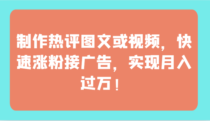 制作热评图文或视频，快速涨粉接广告，实现月入过万！-搞钱花