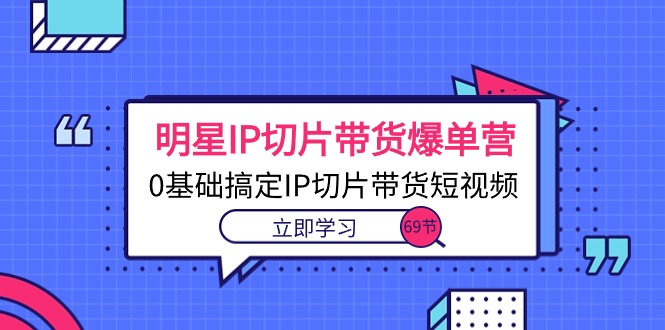 （10732期）明星IP切片带货爆单营，0基础搞定IP切片带货短视频（69节课）-搞钱花