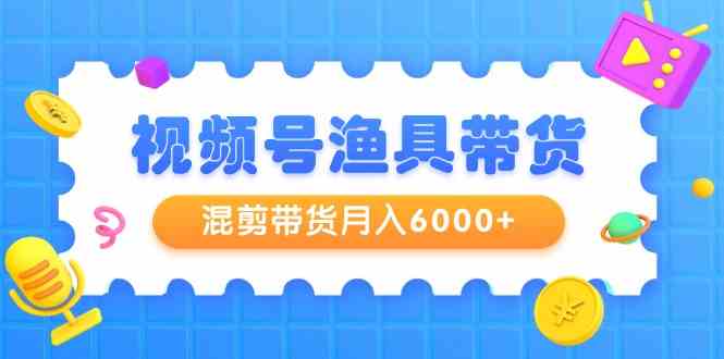 (9371期)视频号渔具带货,混剪带货月入6000+,起号剪辑选品带货-搞钱花