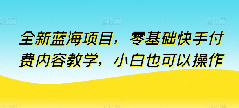 全新蓝海项目，零基础快手付费内容教学，小白也可以操作-搞钱花