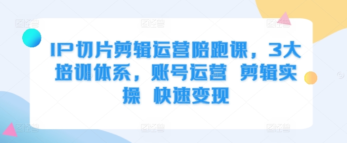 IP切片剪辑运营陪跑课，3大培训体系，账号运营 剪辑实操 快速变现-搞钱花