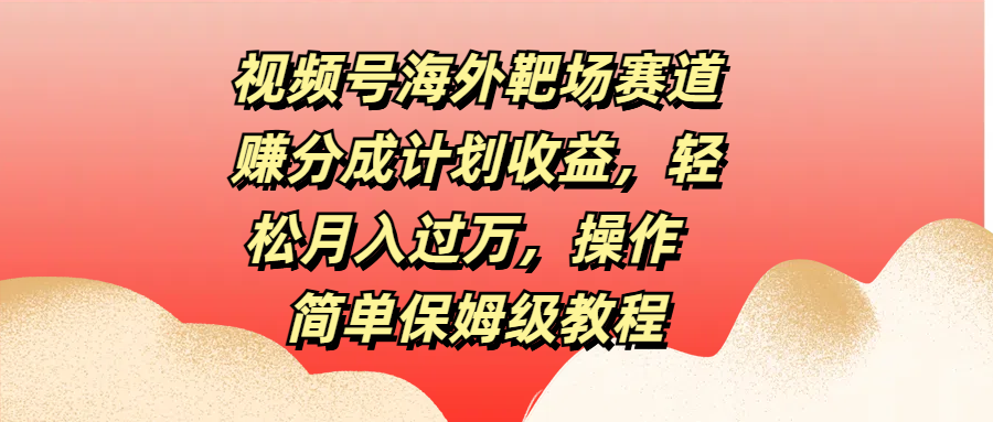 视频号海外靶场赛道赚分成计划收益,轻松月入过万,操作简单保姆级教程-搞钱花