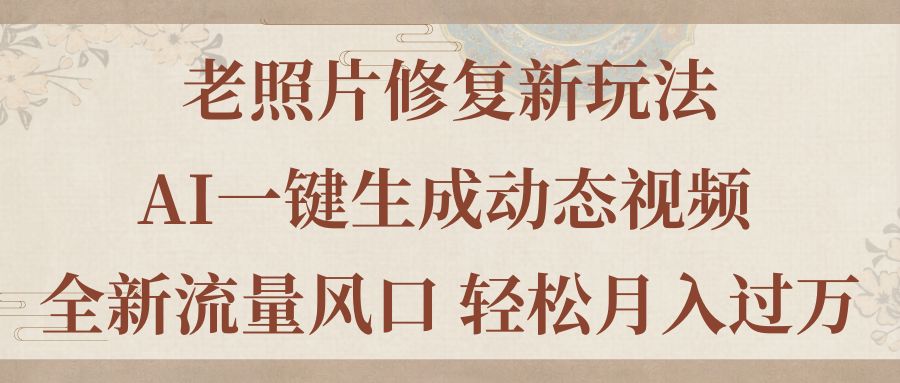 老照片修复新玩法，老照片AI一键生成动态视频 全新流量风口 轻松月入过万-搞钱花