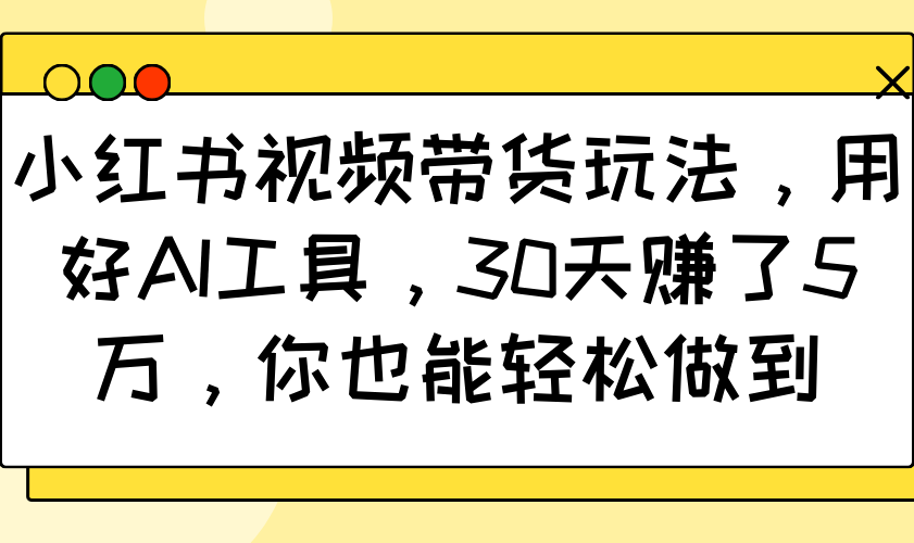 小红书视频带货玩法，用好AI工具，30天赚了5万，你也能轻松做到-搞钱花