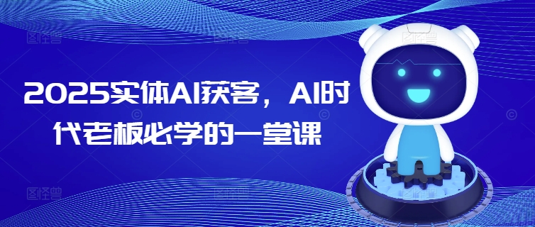 2025实体AI获客,AI时代老板必学的一堂课