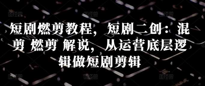 短剧燃剪教程,短剧二创:混剪 燃剪 解说,从运营底层逻辑做短剧剪辑-搞钱花