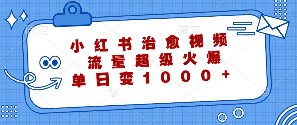 小红书治愈视频，流量超级火爆，单日变现1000+-搞钱花