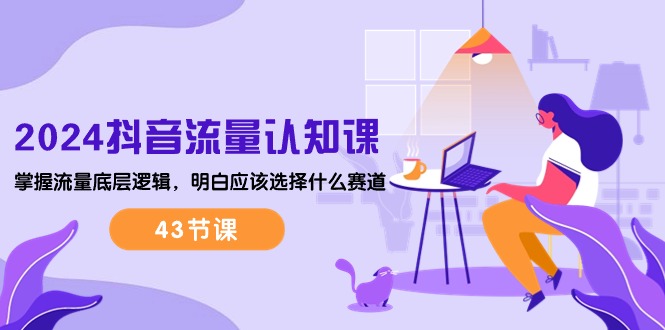 （10713期）2024抖音流量·认知课：掌握流量底层逻辑，明白应该选择什么赛道 (43节课)-搞钱花