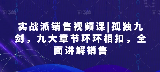 实战派销售视频课|孤独九剑，九大章节环环相扣，全面讲解销售-搞钱花
