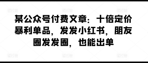 某公众号付费文章：十倍定价暴利单品，发发小红书，朋友圈发发圈，也能出单-搞钱花