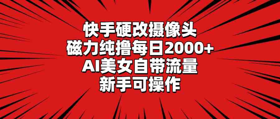 （9188期）快手硬改摄像头，磁力纯撸每日2000+，AI美女自带流量，新手可操作-搞钱花