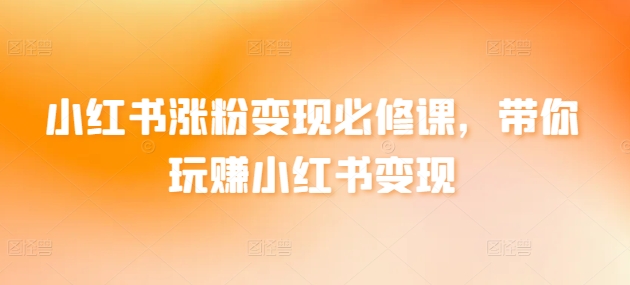 小红书涨粉变现必修课，带你玩赚小红书变现-搞钱花