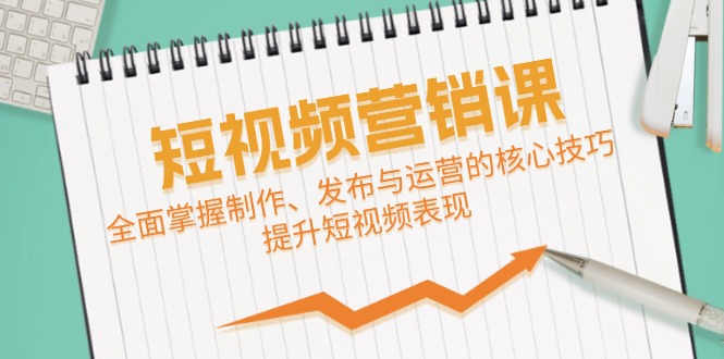短视频&营销课：全面掌握制作、发布与运营的核心技巧，提升短视频表现-搞钱花
