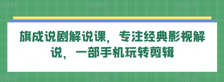 旗成说剧解说课,专注经典影视解说,一部手机玩转剪辑-搞钱花