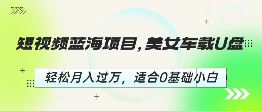 短视频蓝海项目，美女车载U盘，轻松月入过万，适合0基础小白-搞钱花