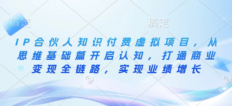 IP合伙人知识付费虚拟项目,从思维基础篇开启认知,打通商业变现全链路,实现业绩增长