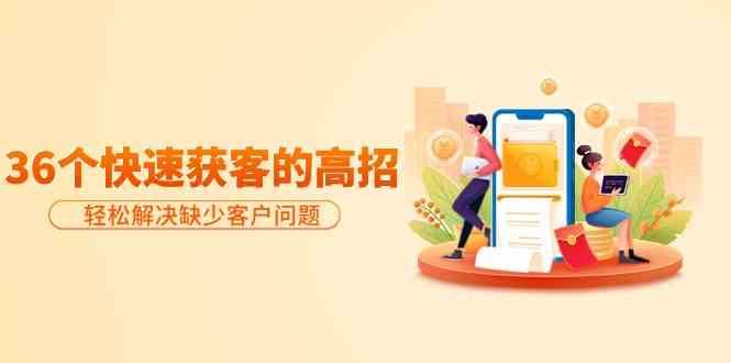 分享36个快速获客的高招：轻松解决缺少客户问题，有效才是硬道理-搞钱花