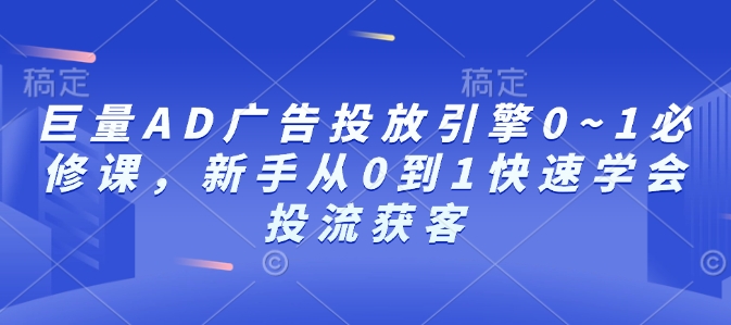巨量AD广告投放引擎0~1必修课，新手从0到1快速学会投流获客-搞钱花