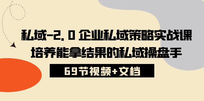 （10345期）私域-2.0 企业私域策略实战课，培养能拿结果的私域操盘手 (69节视频+文档)-搞钱花