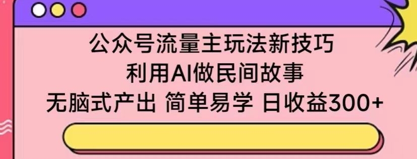 公众号流量主玩法新技巧,利用AI做民间故事 ,无脑式产出,简单易学,日收益300+-搞钱花