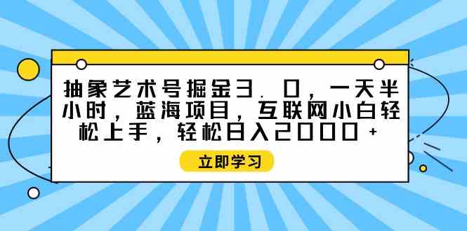 （9711期）抽象艺术号掘金3.0，一天半小时 ，蓝海项目， 互联网小白轻松上手，轻松…-搞钱花